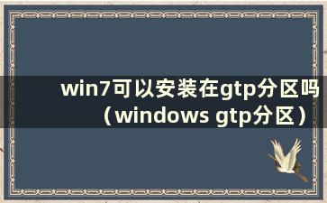 win7可以安装在gtp分区吗（windows gtp分区）